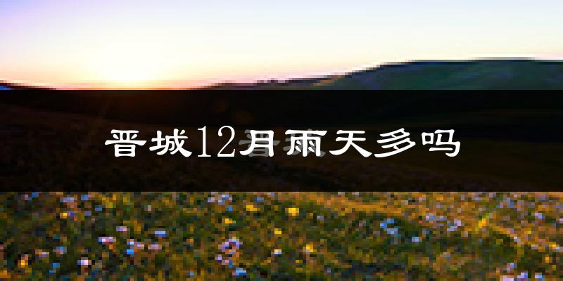 晋城12月雨天多吗?