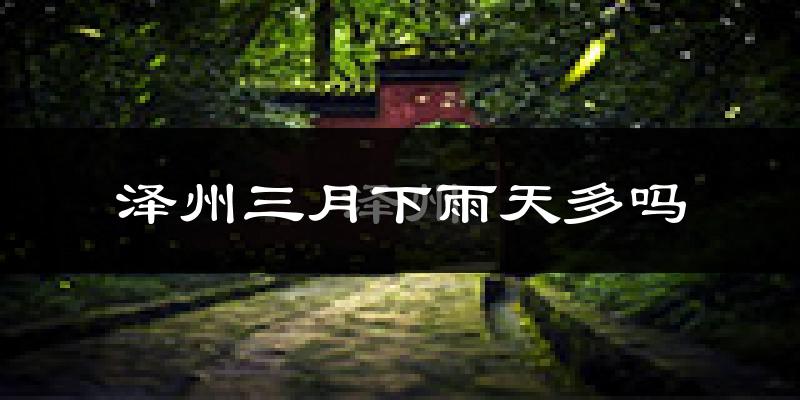 泽州三月下雨天多吗?泽州3月份降雨量多少?