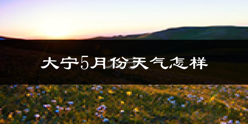大宁县5月份天气如何?很热吗?