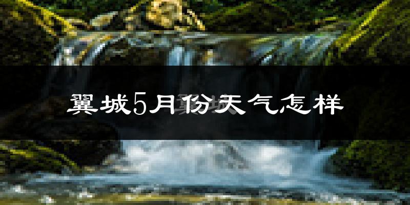翼城县5月份天气如何?很热吗?