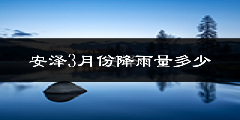 安泽3月份降雨量多少?安泽三月下雨多吗?