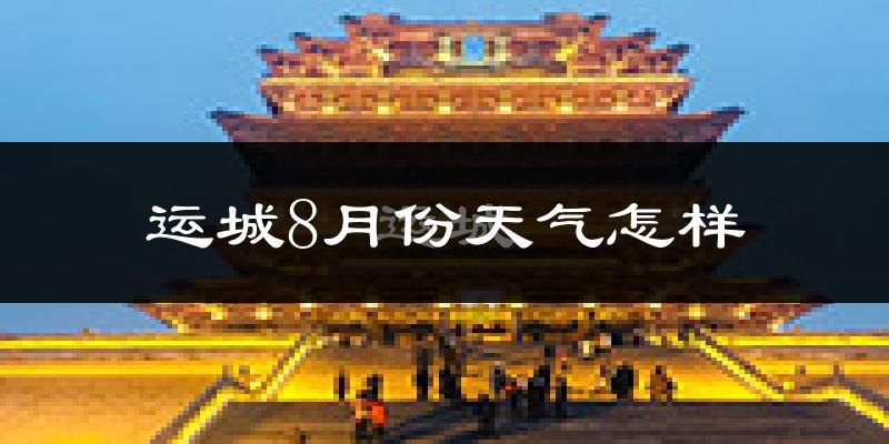 运城市8月份天气如何?很热吗?