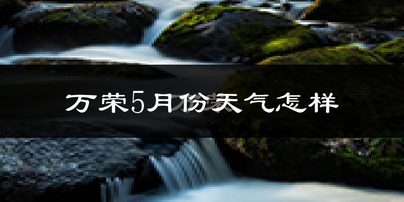 万荣县5月份天气如何?很热吗?