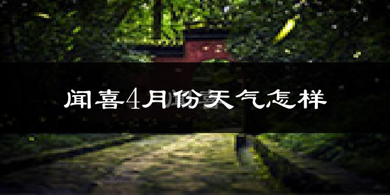 闻喜县4月份天气如何?冷热情况怎么样?