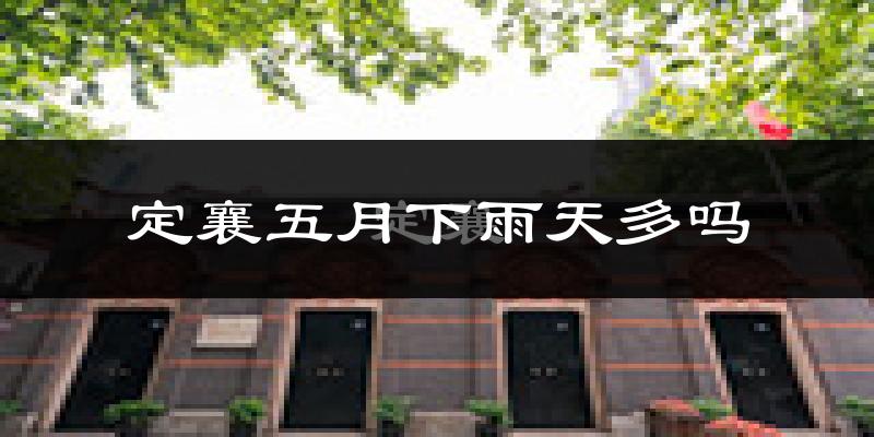 定襄五月下雨天多吗?定襄5月份降雨量多少?