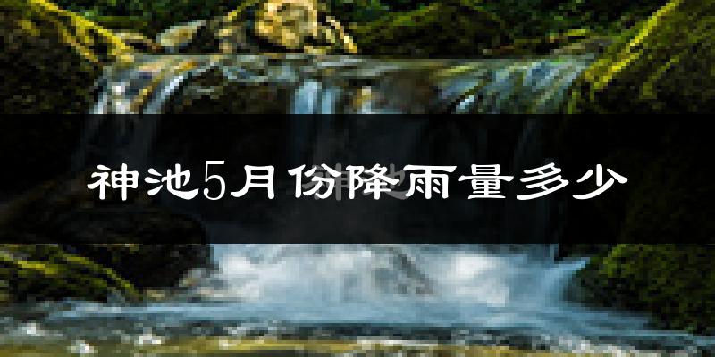 神池5月份降雨量多少?神池五月下雨多吗?