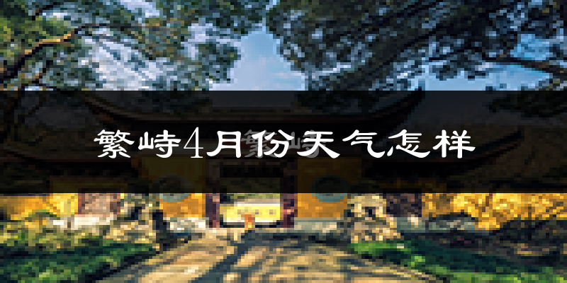 繁峙县4月份天气如何?冷热情况怎么样?