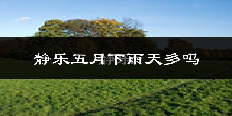 静乐五月下雨天多吗?静乐5月份降雨量多少?