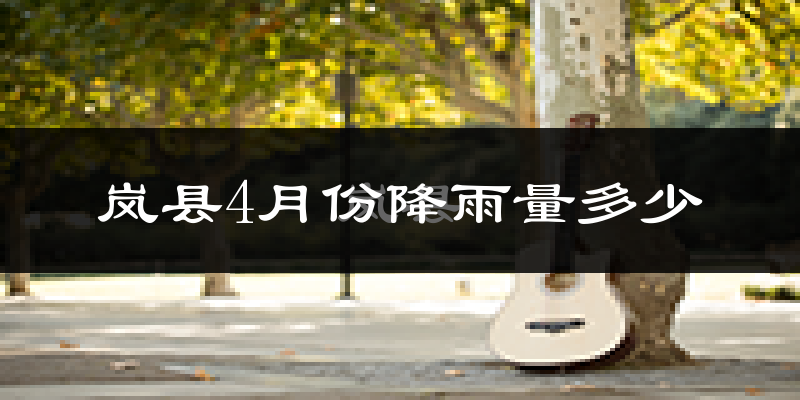 岚县4月份降雨量多少?岚县四月下雨多吗?