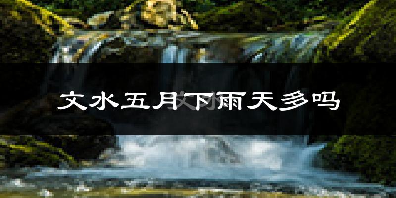 文水五月下雨天多吗?文水5月份降雨量多少?