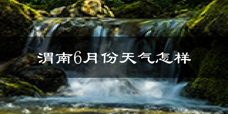 渭南6月份天气如何?很热吗?