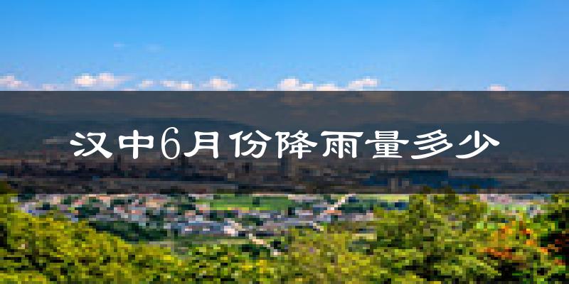汉中6月份降雨量多少?汉中六月下雨多吗?