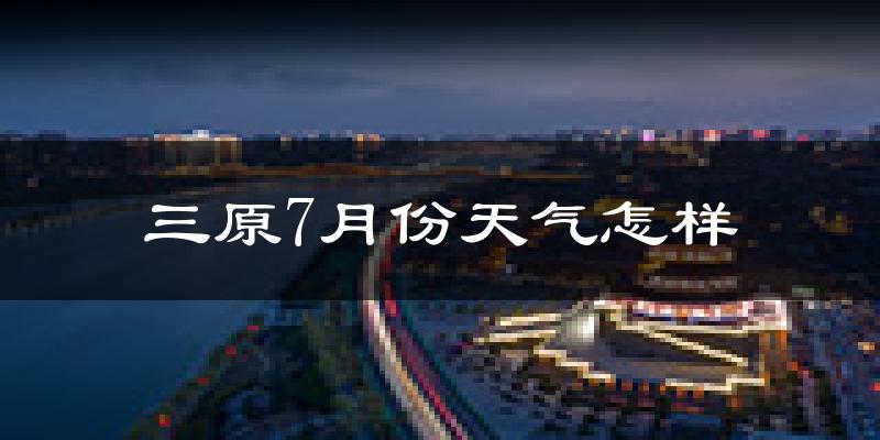 三原7月份天气怎样?三原七月热不热?