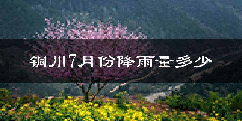 铜川7月份降雨量多少?铜川七月下雨多吗?