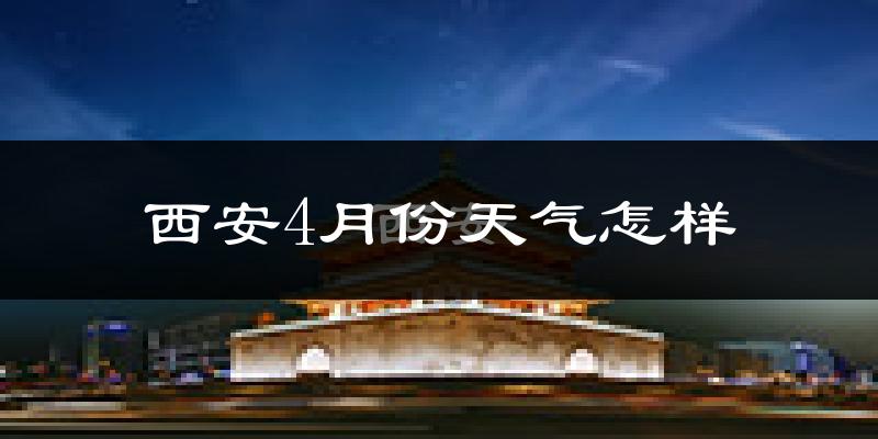 西安4月份天气如何?冷热情况怎么样?