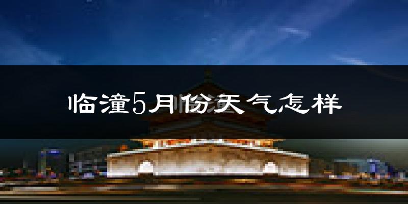 临潼5月份天气怎样?临潼五月冷不冷?