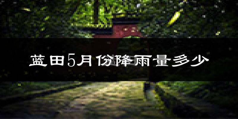 蓝田5月份降雨量多少?蓝田五月下雨多吗?