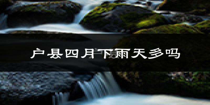 户县四月下雨天多吗?户县4月份降雨量多少?