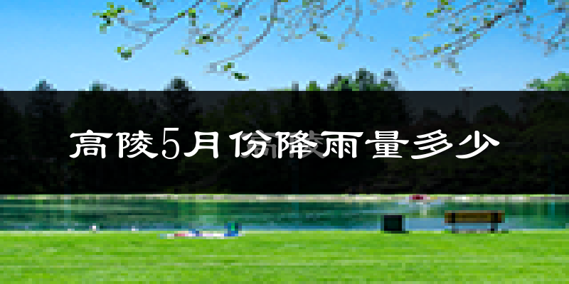 高陵5月份降雨量多少?高陵五月下雨多吗?