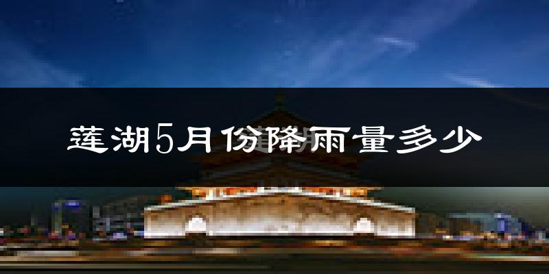 莲湖5月份降雨量多少?莲湖五月下雨多吗?