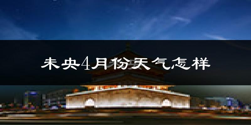 未央4月份天气怎样?未央四月冷吗?