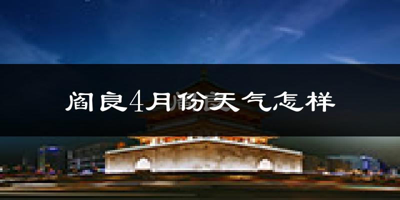阎良4月份天气怎样?阎良四月冷不冷?