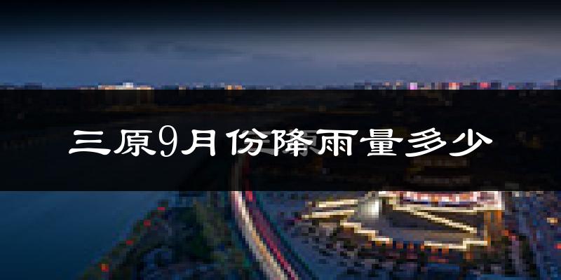 三原9月份降雨量多少?三原九月下雨多吗?