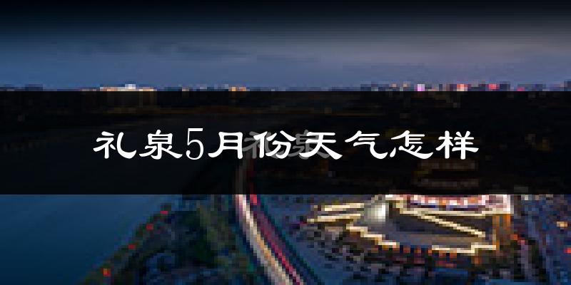 礼泉县5月份天气如何?很热吗?