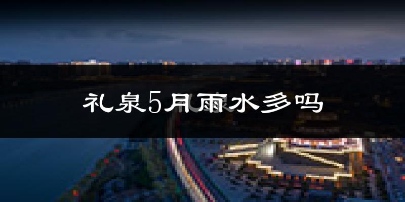 礼泉5月雨水多吗?
