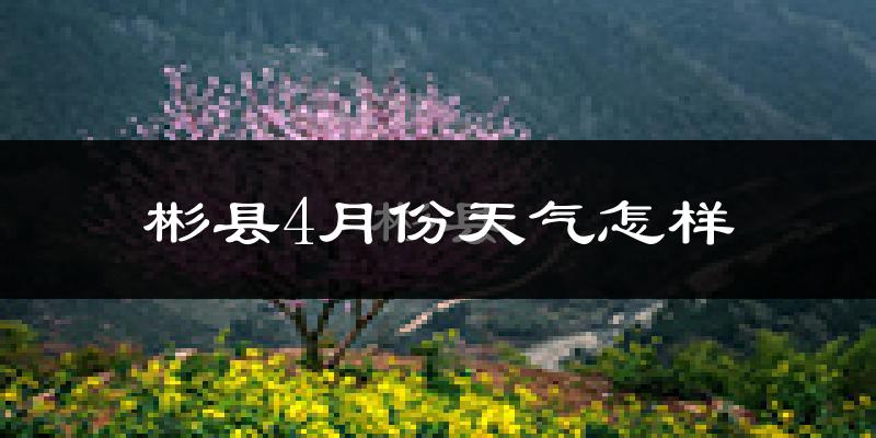 彬县4月份天气如何?冷热情况怎么样?