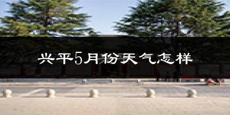 兴平市5月份天气如何?很热吗?