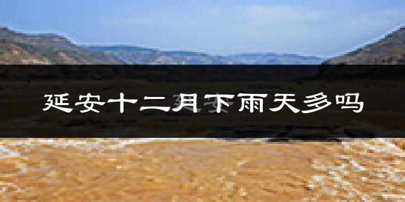 延安十二月下雨天多吗?延安12月份降雨量多少?