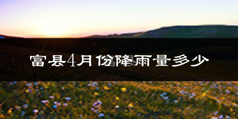 富县4月份降雨量多少?富县四月下雨多吗?