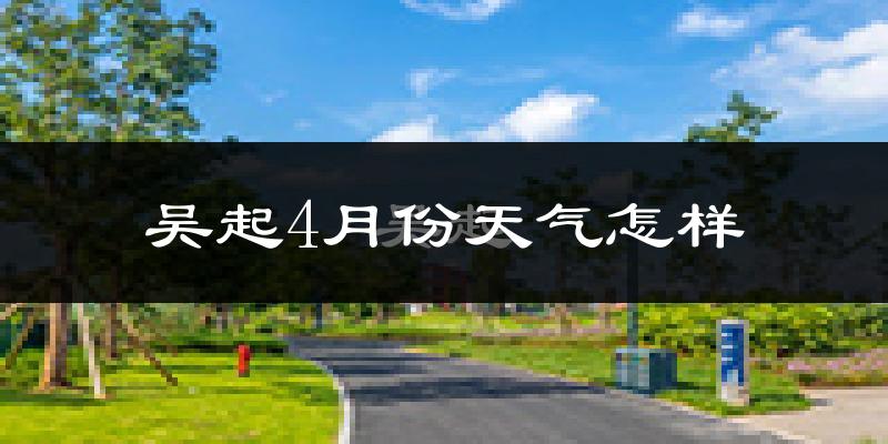 吴起县4月份天气如何?冷热情况怎么样?