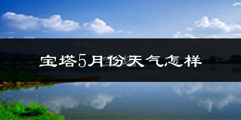 宝塔5月份天气怎样?宝塔五月冷吗?