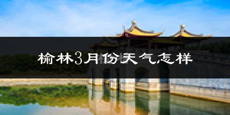 榆林市3月份天气如何?还冷吗?