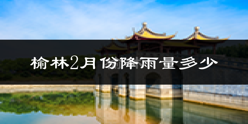 榆林2月份降雨量多少?榆林二月下雨多吗?