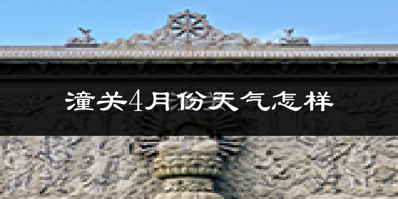 潼关县4月份天气如何?冷热情况怎么样?