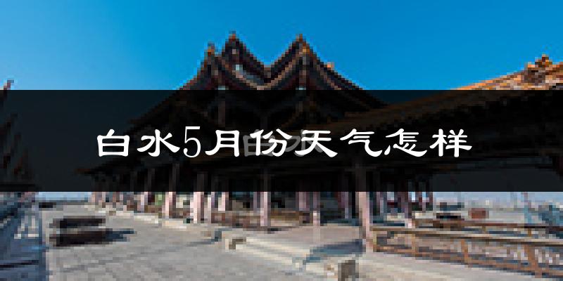 白水县5月份天气如何?很热吗?