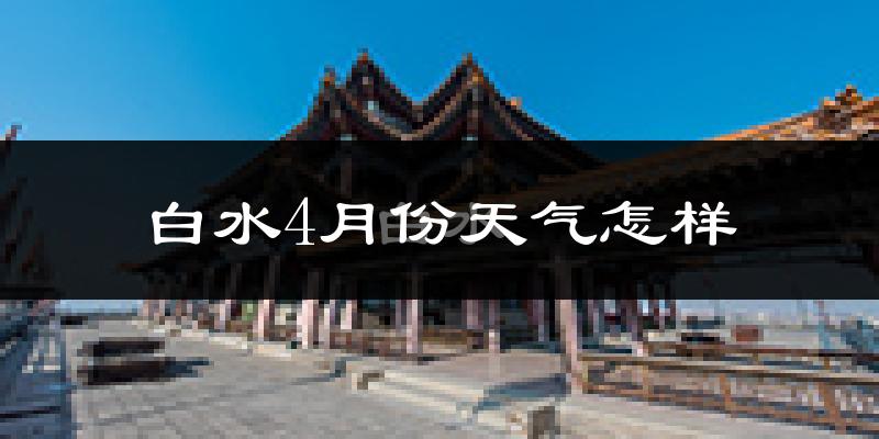 白水县4月份天气如何?冷热情况分析
