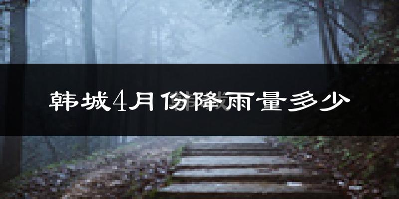 韩城4月份降雨量多少?韩城四月下雨多吗?