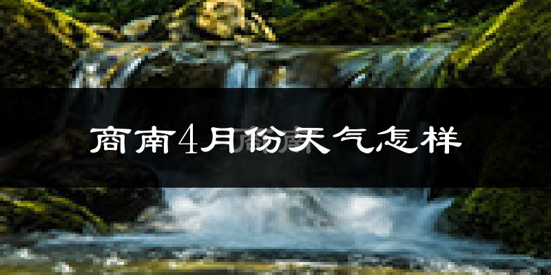 商南县4月份天气如何?冷热情况怎么样?