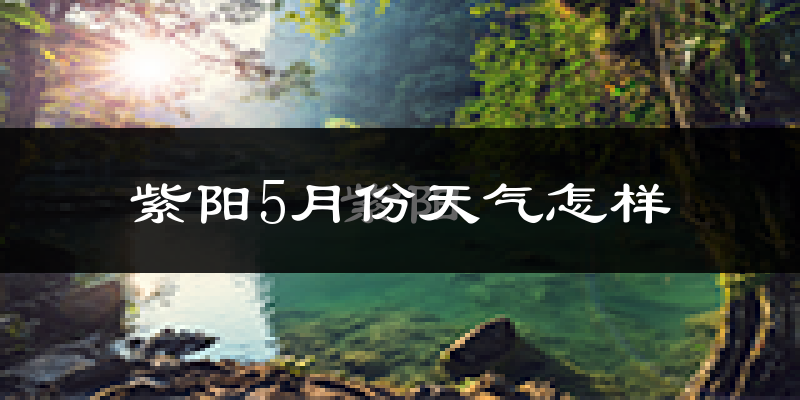 紫阳县5月份天气如何?很热吗?