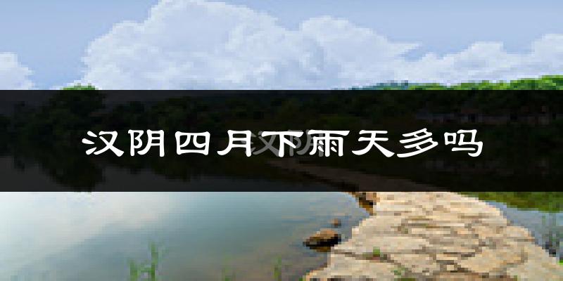 汉阴四月下雨天多吗?汉阴4月份降雨量多少?