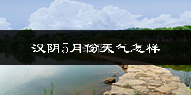 汉阴县5月份天气如何?很热吗?