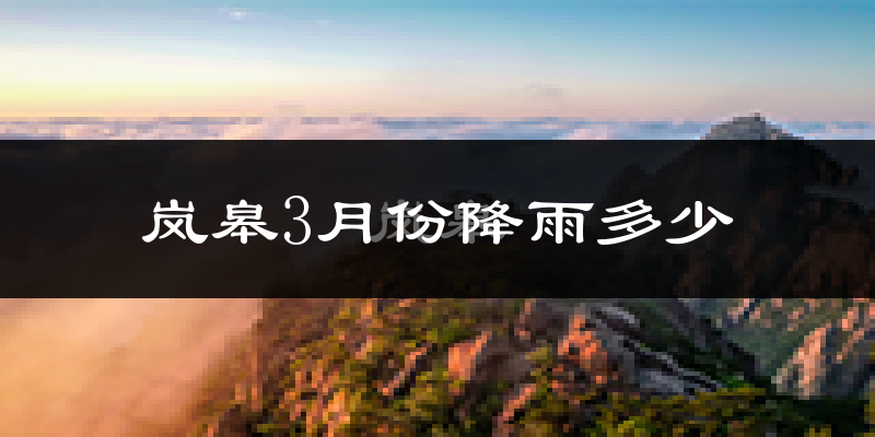 岚皋3月份降雨多少?