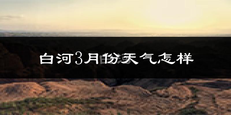 白河县3月份天气如何?冷吗?过去两年天气数据分析