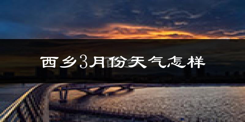 西乡县3月份天气如何?冷吗?