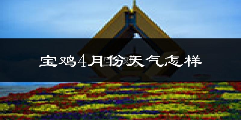 宝鸡市4月份天气如何?冷热情况怎么样?