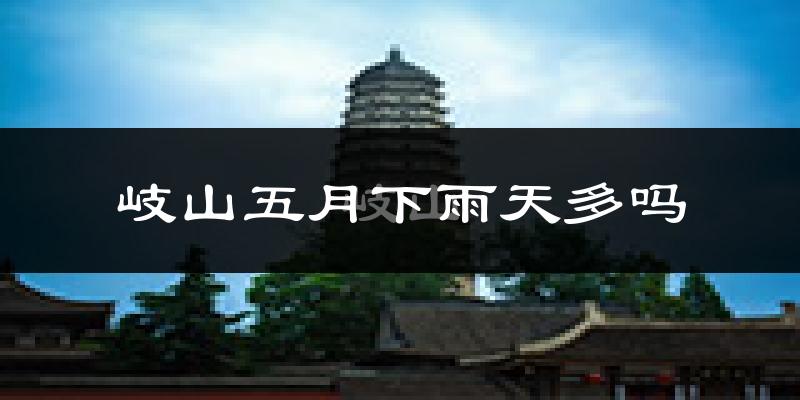 岐山五月下雨天多吗?岐山5月份降雨量多少?